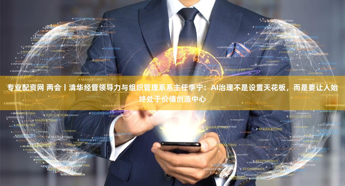 专业配资网 两会丨清华经管领导力与组织管理系系主任李宁:AI治理不是设置天花板,而是要让人始终处于价值创造中心