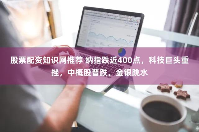 股票配资知识网推荐 纳指跌近400点，科技巨头重挫，中概股普跌，金银跳水