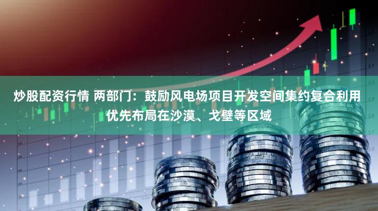炒股配资行情 两部门：鼓励风电场项目开发空间集约复合利用 优先布局在沙漠、戈壁等区域