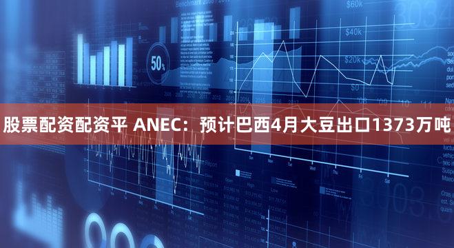 股票配资配资平 ANEC：预计巴西4月大豆出口1373万吨
