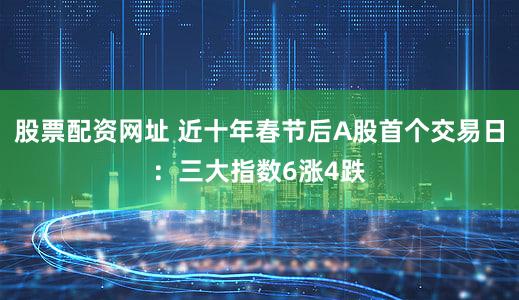 股票配资网址 近十年春节后A股首个交易日:三大指数6涨4跌