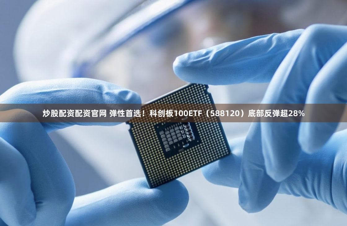 炒股配资配资官网 弹性首选!科创板100ETF(588120)底部反弹超28%