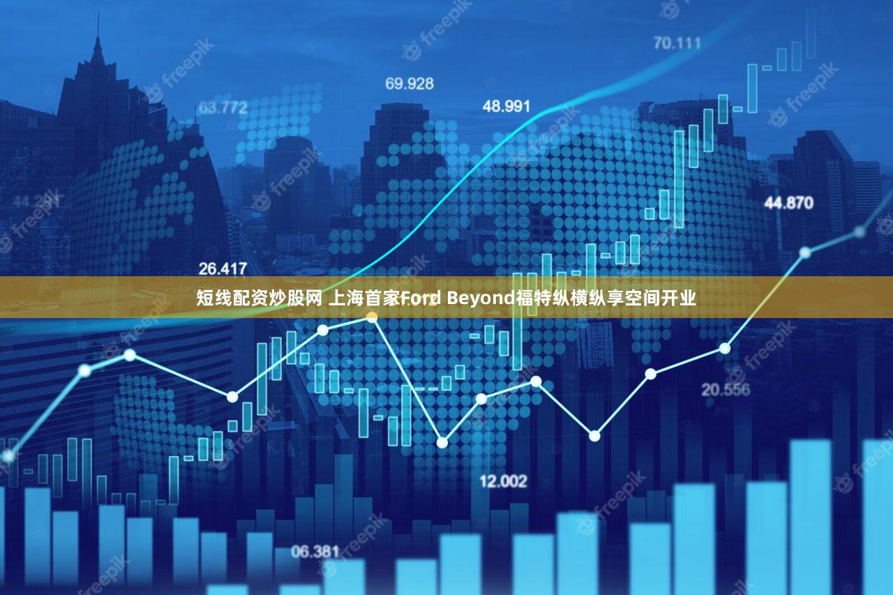 短线配资炒股网 上海首家Ford Beyond福特纵横纵享空间开业