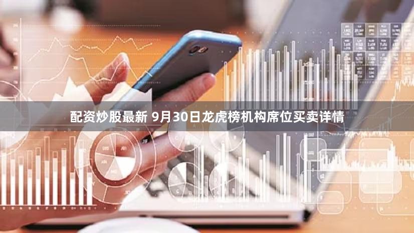 配资炒股最新 9月30日龙虎榜机构席位买卖详情