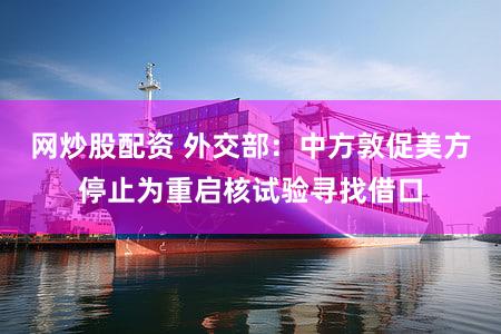 网炒股配资 外交部：中方敦促美方停止为重启核试验寻找借口