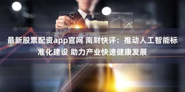 最新股票配资app官网 南财快评：推动人工智能标准化建设 助力产业快速健康发展