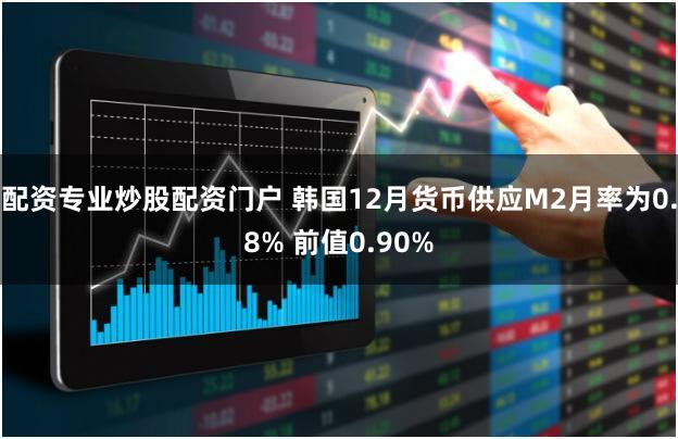 配资专业炒股配资门户 韩国12月货币供应M2月率为0.8% 前值0.90%