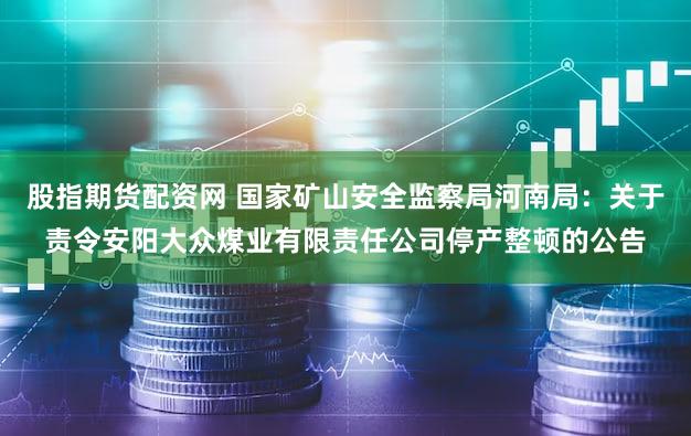 股指期货配资网 国家矿山安全监察局河南局：关于责令安阳大众煤业有限责任公司停产整顿的公告