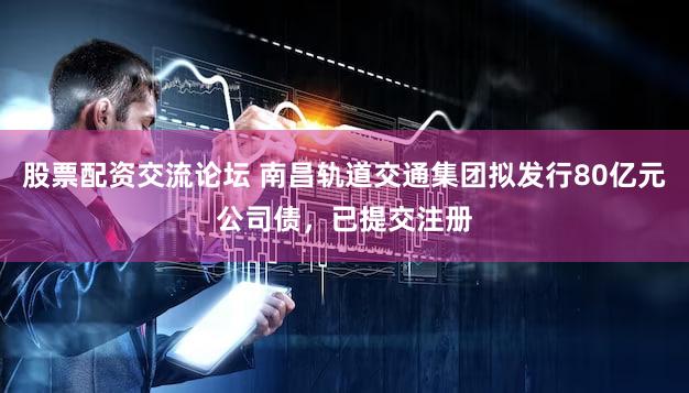 股票配资交流论坛 南昌轨道交通集团拟发行80亿元公司债，已提交注册