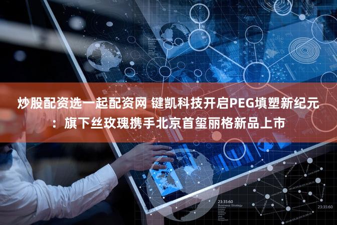 炒股配资选一起配资网 键凯科技开启PEG填塑新纪元:旗下丝玫瑰携手北京首玺丽格新品上市