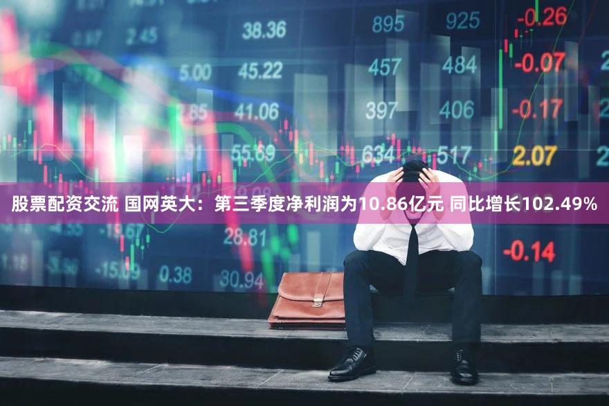 股票配资交流 国网英大：第三季度净利润为10.86亿元 同比增长102.49%