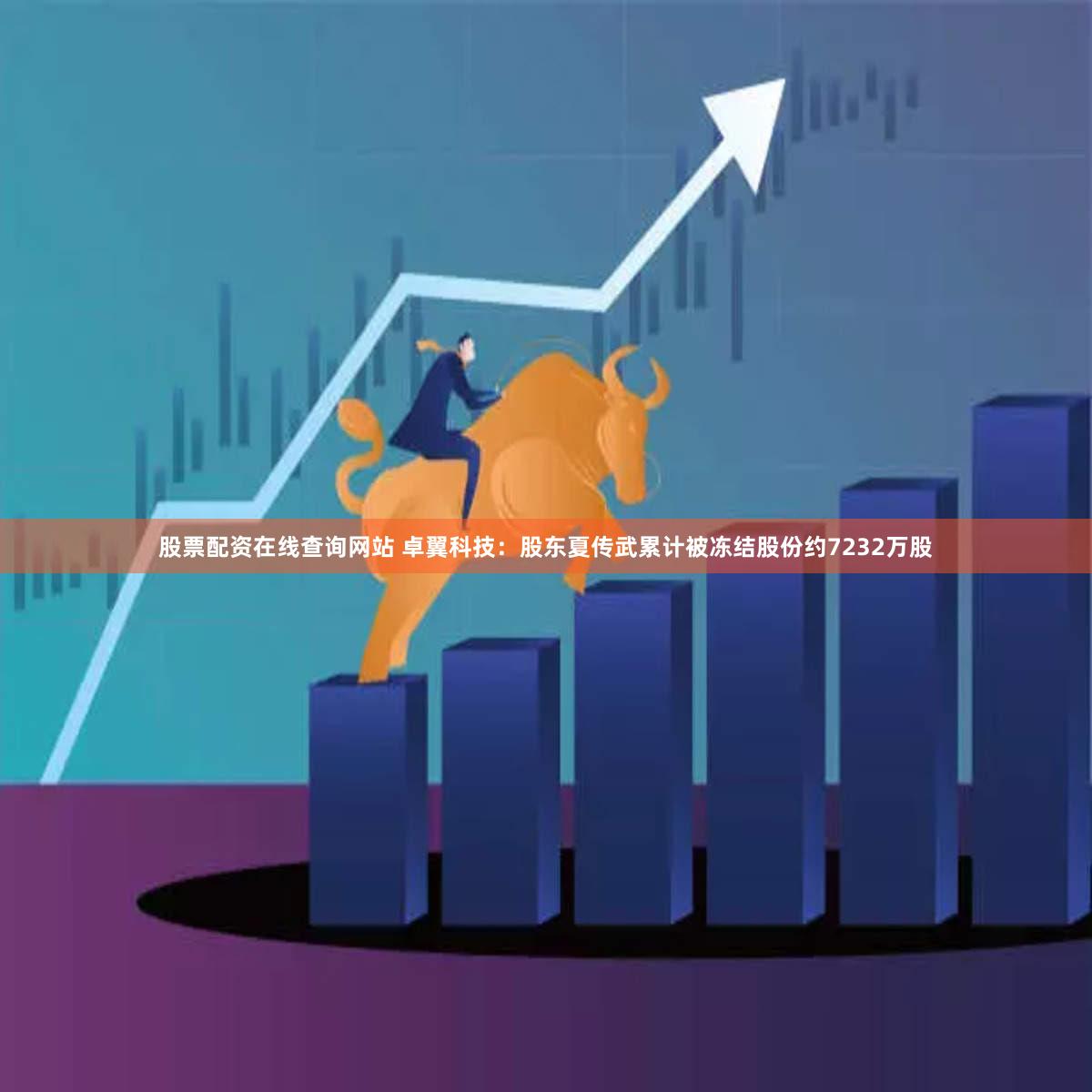 股票配资在线查询网站 卓翼科技：股东夏传武累计被冻结股份约7232万股