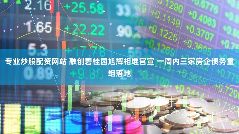 专业炒股配资网站 融创碧桂园旭辉相继官宣 一周内三家房企债务重组落地