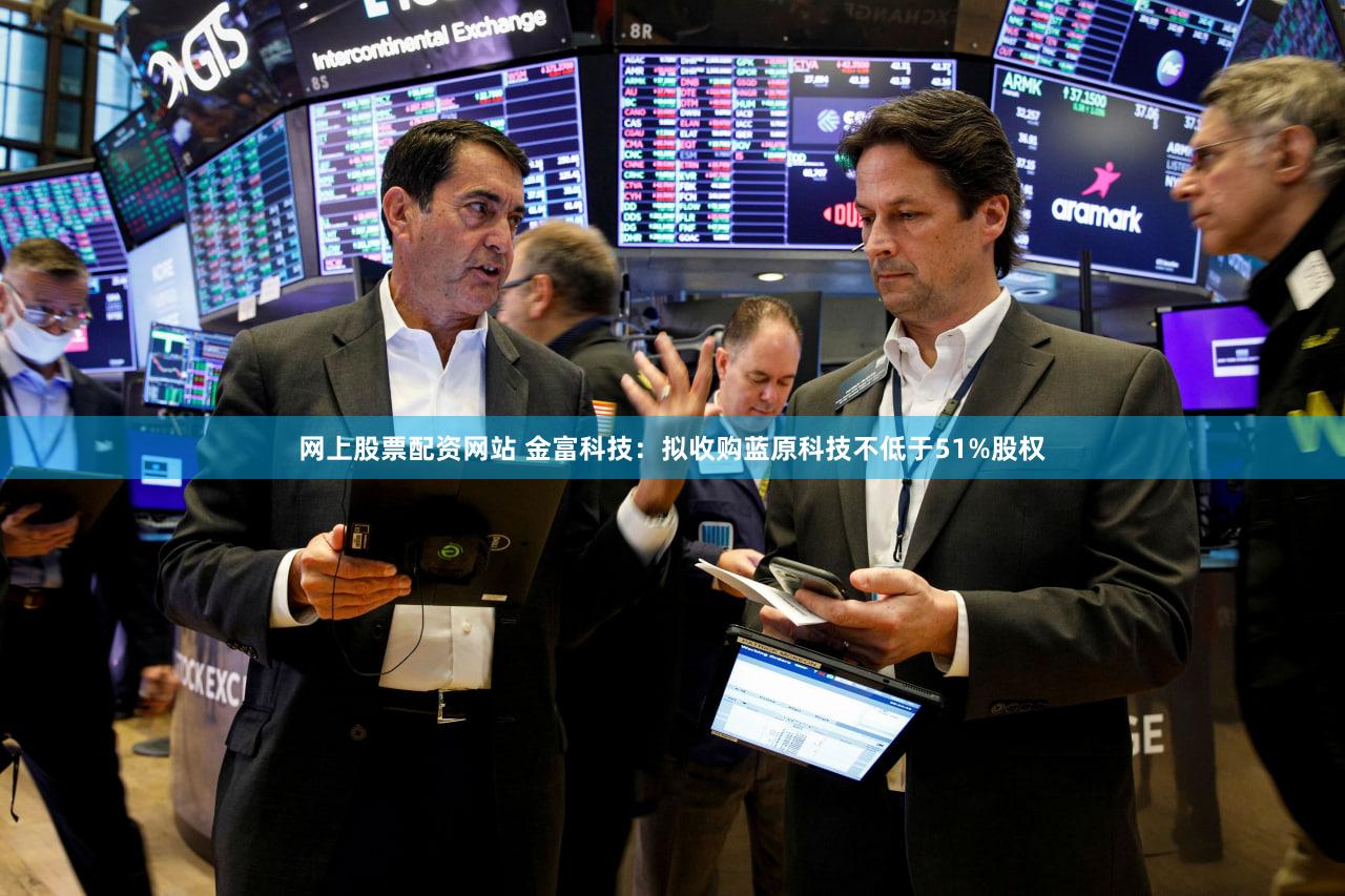网上股票配资网站 金富科技：拟收购蓝原科技不低于51%股权
