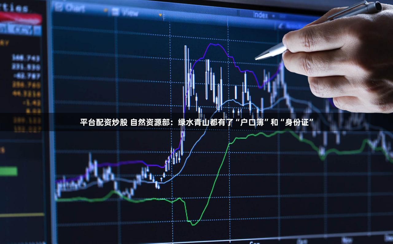 平台配资炒股 自然资源部：绿水青山都有了“户口簿”和“身份证”