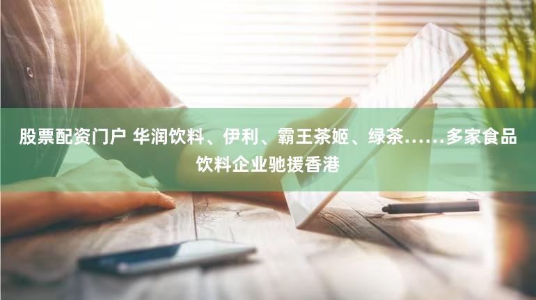股票配资门户 华润饮料、伊利、霸王茶姬、绿茶……多家食品饮料企业驰援香港