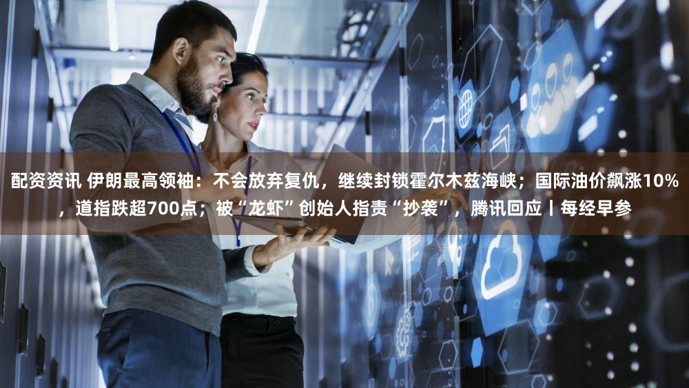 配资资讯 伊朗最高领袖：不会放弃复仇，继续封锁霍尔木兹海峡；国际油价飙涨10%，道指跌超700点；被“龙虾”创始人指责“抄袭”，腾讯回应丨每经早参