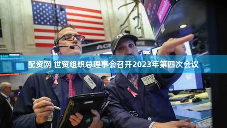 配资网 世贸组织总理事会召开2023年第四次会议