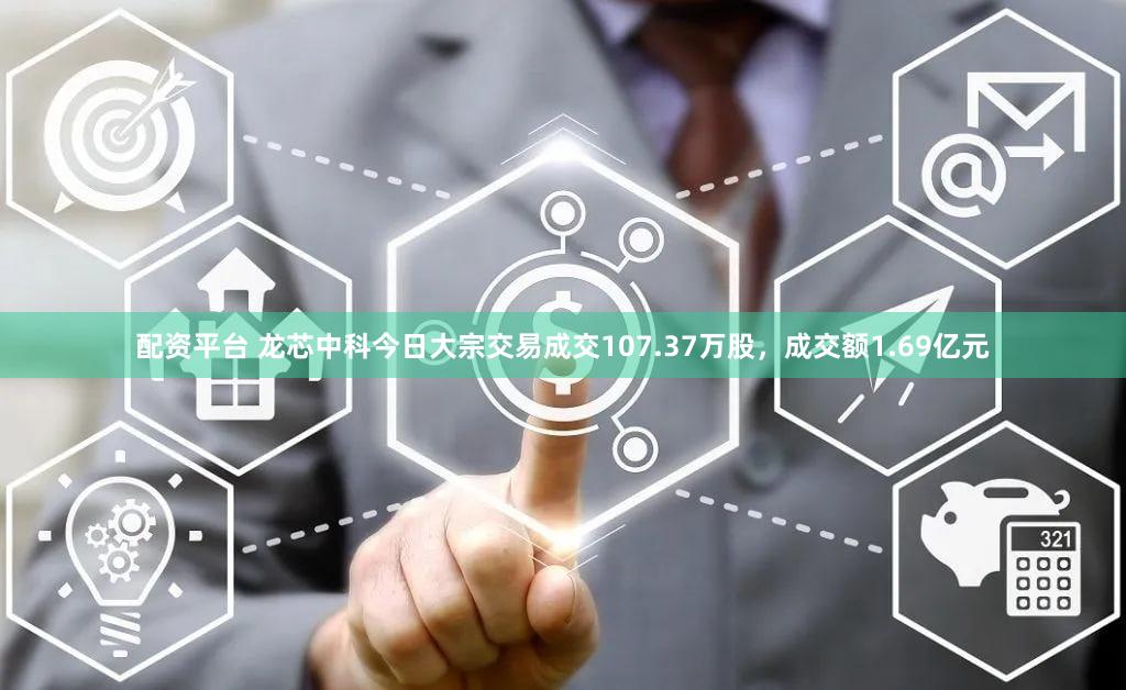 配资平台 龙芯中科今日大宗交易成交107.37万股，成交额1.69亿元