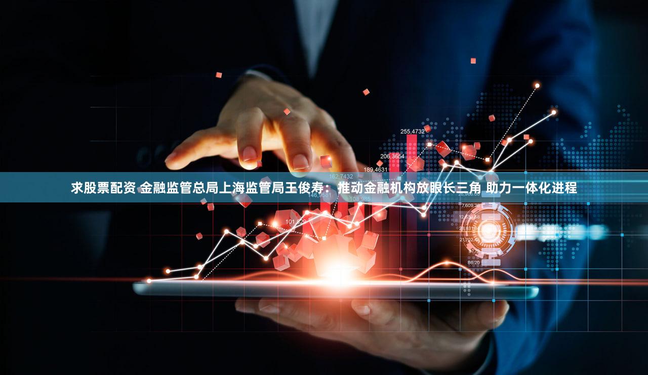 求股票配资 金融监管总局上海监管局王俊寿:推动金融机构放眼长三角 助力一体化进程