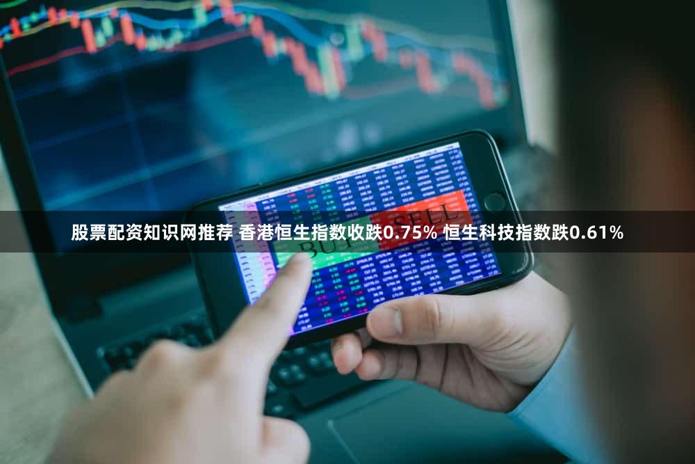 股票配资知识网推荐 香港恒生指数收跌0.75% 恒生科技指数跌0.61%