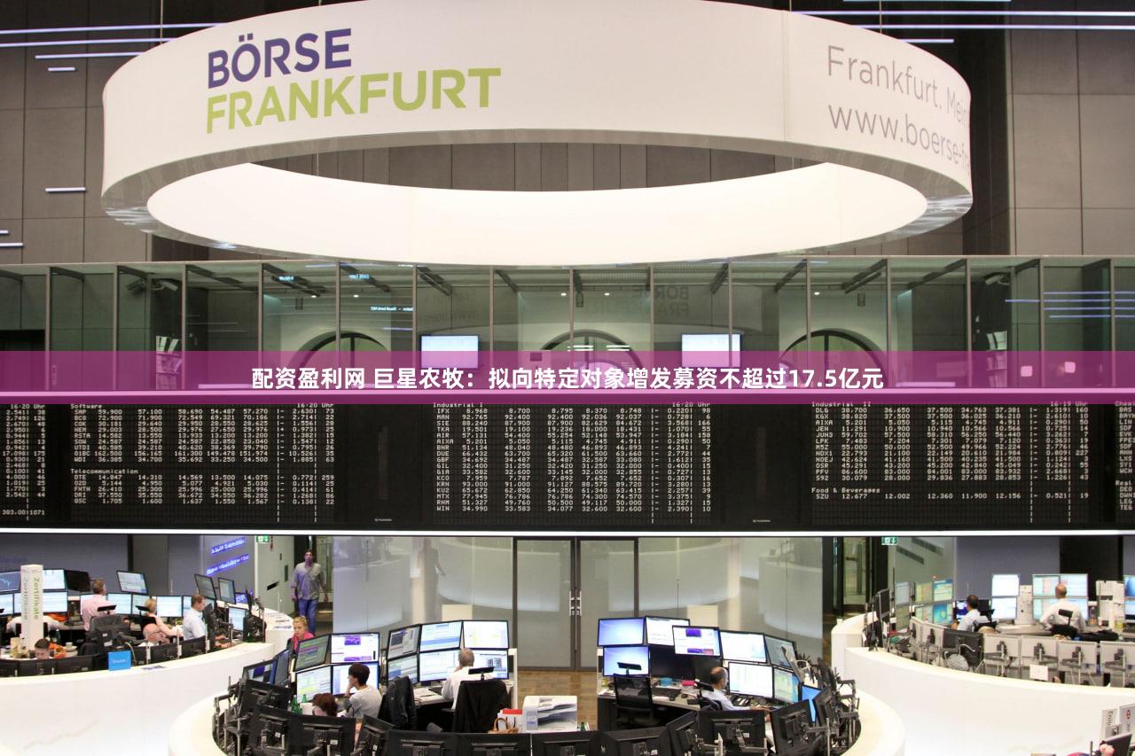 配资盈利网 巨星农牧：拟向特定对象增发募资不超过17.5亿元
