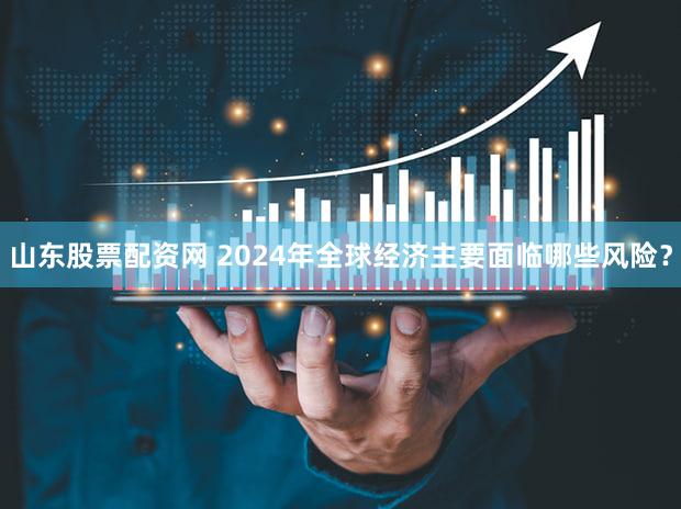 山东股票配资网 2024年全球经济主要面临哪些风险？