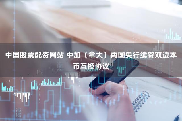 中国股票配资网站 中加（拿大）两国央行续签双边本币互换协议