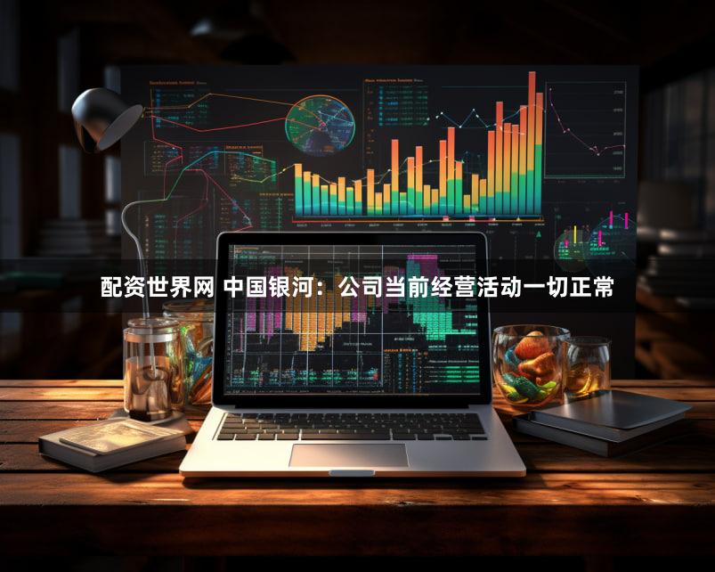 配资世界网 中国银河：公司当前经营活动一切正常