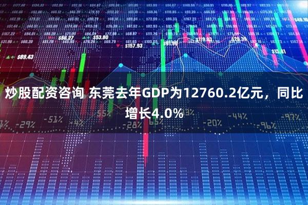 炒股配资咨询 东莞去年GDP为12760.2亿元，同比增长4.0%