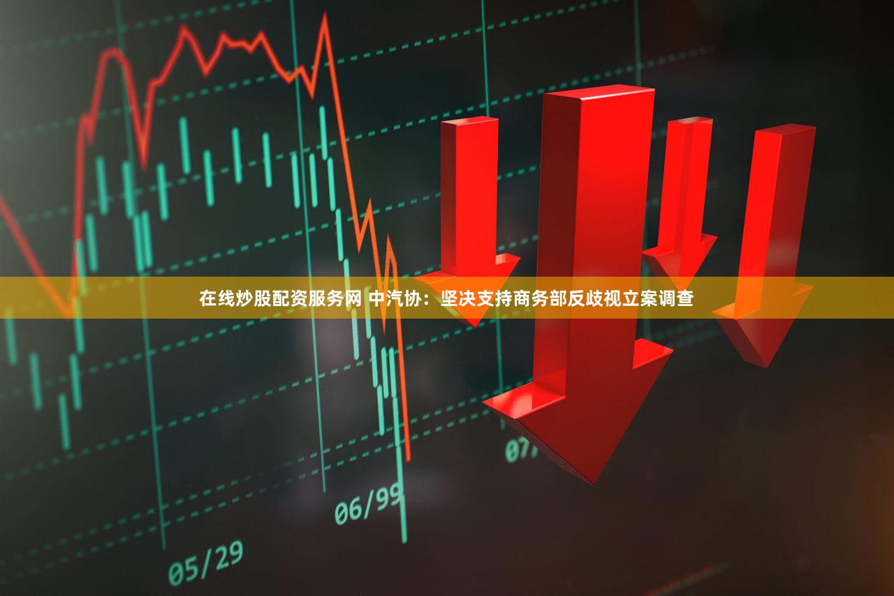 在线炒股配资服务网 中汽协：坚决支持商务部反歧视立案调查