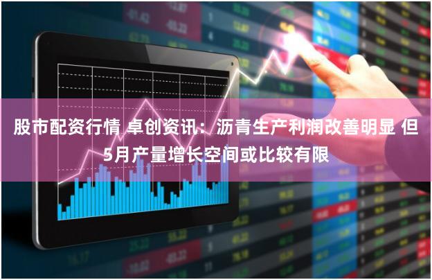 股市配资行情 卓创资讯：沥青生产利润改善明显 但5月产量增长空间或比较有限