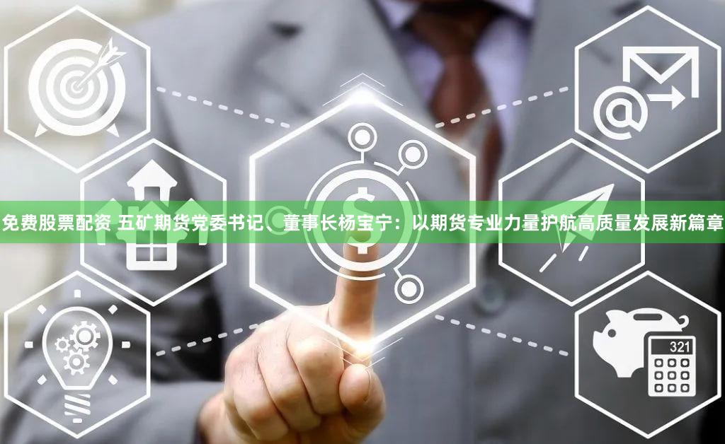 免费股票配资 五矿期货党委书记、董事长杨宝宁：以期货专业力量护航高质量发展新篇章