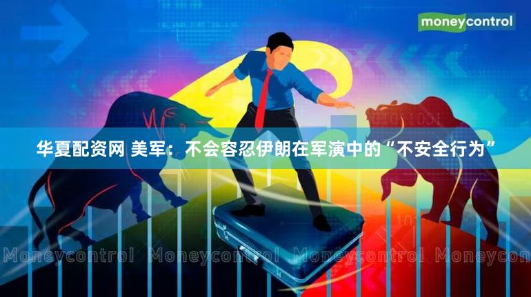 华夏配资网 美军：不会容忍伊朗在军演中的“不安全行为”
