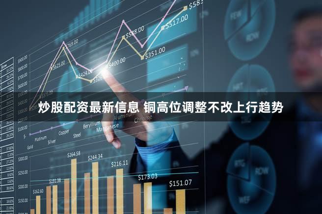 炒股配资最新信息 铜高位调整不改上行趋势