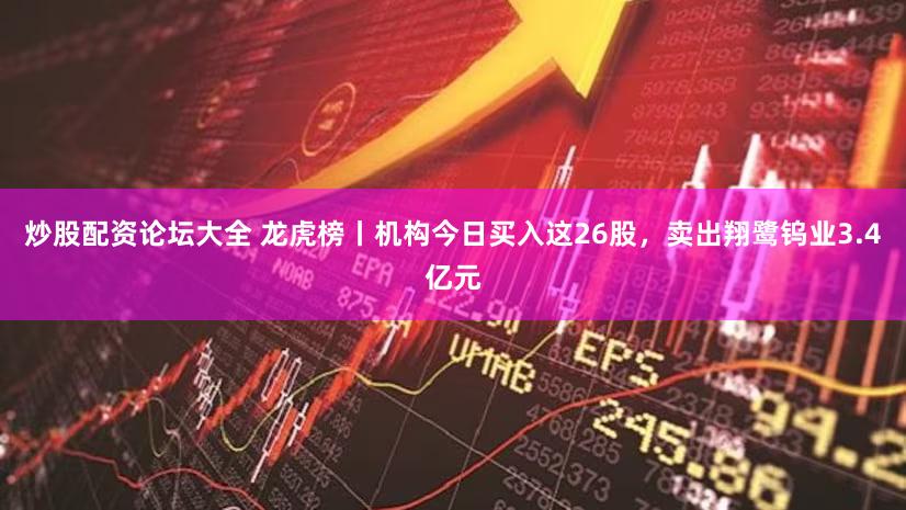 炒股配资论坛大全 龙虎榜丨机构今日买入这26股，卖出翔鹭钨业3.4亿元
