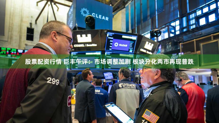 股票配资行情 巨丰午评：市场调整加剧 板块分化两市再现普跌