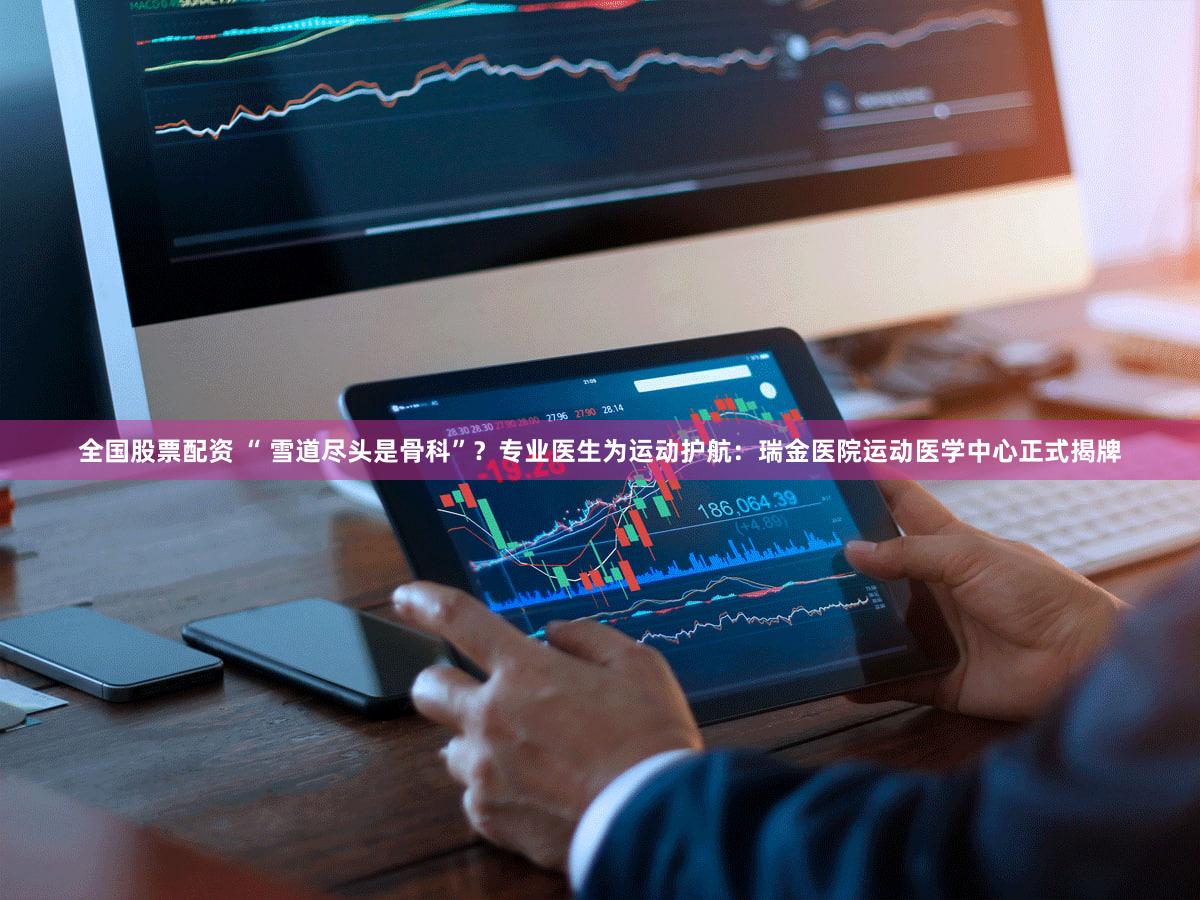 全国股票配资 “ 雪道尽头是骨科”？专业医生为运动护航：瑞金医院运动医学中心正式揭牌