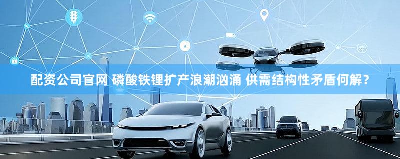 配资公司官网 磷酸铁锂扩产浪潮汹涌 供需结构性矛盾何解？